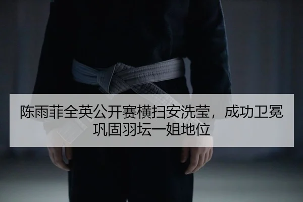陈雨菲全英公开赛横扫安洗莹，成功卫冕巩固羽坛一姐地位
