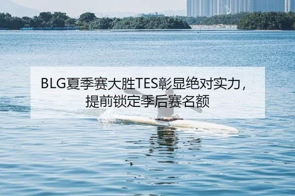 BLG夏季赛大胜TES彰显绝对实力，提前锁定季后赛名额