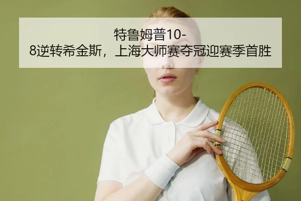 特鲁姆普10-8逆转希金斯，上海大师赛夺冠迎赛季首胜