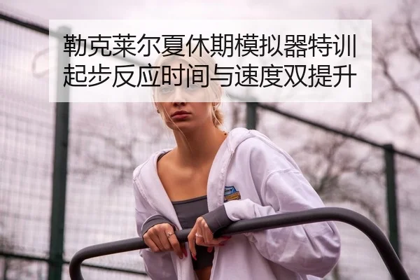 勒克莱尔夏休期模拟器特训 起步反应时间与速度双提升